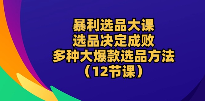 24年淘宝暴利选品课程：选品决定成败，教你多种大爆款选品方法