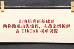 出海培训班基础课,助你跑通出海流程,实战案例拆解,含 TikTok 榜单资源