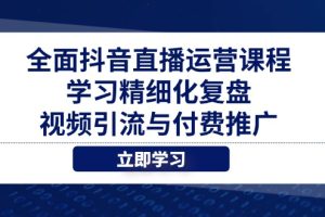全面抖音直播运营课程,学习精细化复盘、视频引流与付费推广