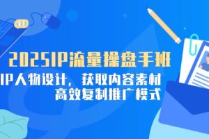 2025IP流量操盘手班，商业IP人物设计，获取内容素材，高效复制推广模式