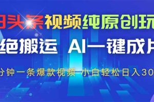 今日头条视频纯原创玩法，拒绝搬运，AI一键成片， 2分钟一条爆款视频，…