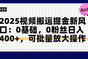 2025视频搬运掘金新风口:0基础，0粉丝日入400+，可批量放大操作