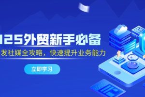 2025外贸新手必备，流程开发社媒全攻略，快速提升业务能力