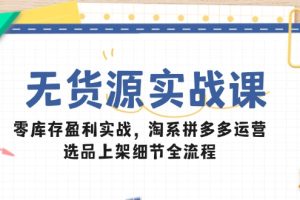 无货源实战课：零库存盈利实战，淘系拼多多运营，选品上架细节全流程