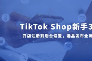 TikTok Shop新手30课，开店注册到后台设置，选品发布全流程教学