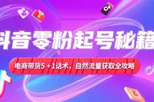 抖音零粉起号秘籍，电商带货5+1话术，自然流量获取实操流程
