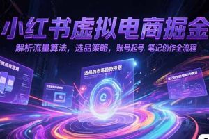 小红书虚拟电商掘金，解析流量算法，选品策略，账号起号，笔记创作全流程
