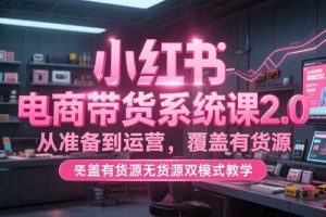 小红书电商带货系统课2.0，从准备到运营，覆盖有货源无货源双模式教学