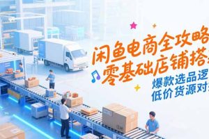 闲鱼电商全攻略，零基础店铺搭建，爆款选品逻辑，低价货源对接