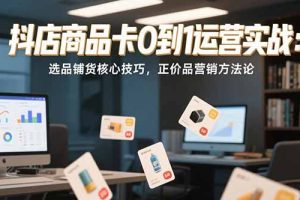 抖店商品卡0到1运营实战：选品铺货核心技巧，正价品营销方法论