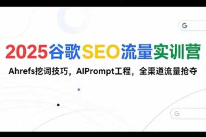 2025谷歌SEO流量实训营;，Ahrefs挖词技巧，AIPrompt工程，全渠道流量抢夺