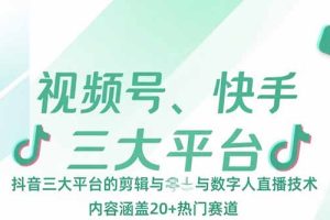 视频号、快手、抖音三大平台的剪辑与数字人直播技术，内容涵盖20+热门赛道