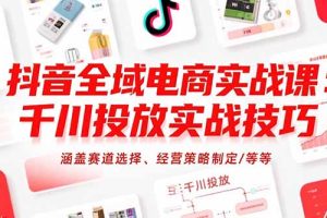 抖音全域电商实战课:千川投放实战技巧,涵盖赛道选择、经营策略制定/等等