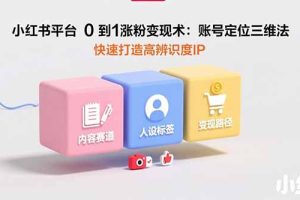 小红书平台0到1涨粉变现术：账号定位三维法，快速打造高辨识度IP