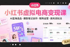 小红书虚拟电商变现课，AI蓝海选品，爆款笔记创作，矩阵运营，高利润玩法
