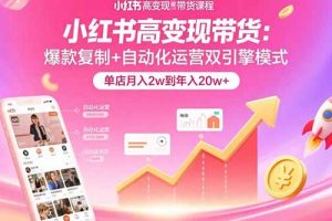 小红书高变现带货：爆款复制+自动化运营双引擎模式  单店月入2w到年入20w+