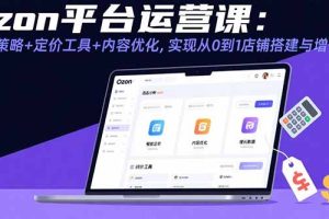 Ozon平台运营课：选品策略+定价工具+内容优化，实现从0到1店铺搭建与增长