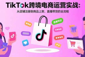 TikTok跨境电商运营实战：从店铺注册到商品上架、直播带货的全流程