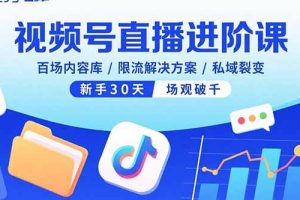 视频号直播进阶课，百场内容库/限流解决方案/私域裂变，新手30天场观破千