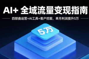 AI+全域流量变现指南，四部曲运营+AI工具+客户挖掘，单月利润提升5万