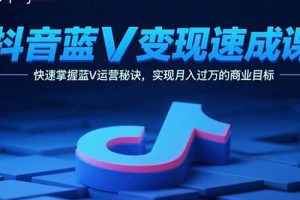 抖音蓝V变现速成课，快速掌握蓝V运营秘诀，实现月入过万的商业目标