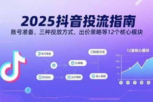 2025抖音投流指南，账号准备、三种投放方式、出价策略等12个核心模块