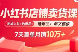 小红书店铺卖货课：商城入驻+选爆品+爆文模板，7天首单月销10万+