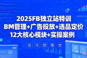 2025FB独立站特训，BM管理+广告投放+选品定价，12大核心模块+实操案例