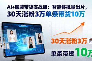 AI+服装带货实战课：智能体批量出片，30天涨粉3万单条带货10万