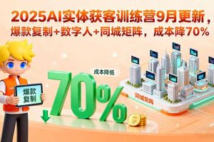 2025AI实体获客训练营9月更新，爆款复制+数字人+同城矩阵，成本降70%