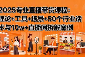 2025专业直播带货课程：理论+工具+场景+50个行业话术与10w+直播间拆解案例