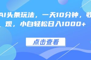 热门AI头条玩法，一天10分钟，收益可观，小白轻松日入1000+