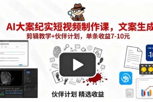 AI大案纪实短视频制作课，文案生成+剪辑教学+伙伴计划，单条收益7-10元
