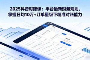 2025抖音 对账课：平台最新财务规则 掌握日均10万+订单量级下精准对账能力
