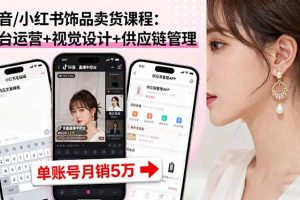 抖音/小红书饰品卖货课程：平台运营+视觉设计+供应链管理，单账号月销5万