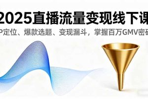2025直播流量变现线下课，IP定位、爆款选题、变现漏斗，掌握百万GMV密码