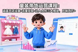 童装带货运营课程：涵盖开店设置-流量获取-达人合作三大模块，月销百万+