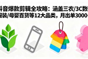 爆款剪辑全攻略：涵盖三农/3C数码/服装/母婴百货等12大品类，月出单3000+