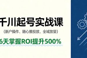 抖音千川起号实战课，新户操作,随心推投放,全域放量，6天掌握ROI提升500%