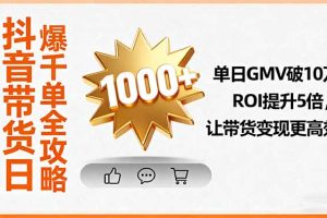 抖音带货日爆千单全攻略，单日GMV破10万、ROI提升5倍，让带货变现更高效