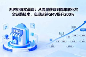 无界矩阵实战课：从流量获取到爆单转化的全链路技术，实现店铺GMV提升200%