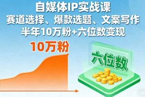 自媒体IP实战课，赛道选择、爆款选题、文案写作，半年10万粉+六位数变现