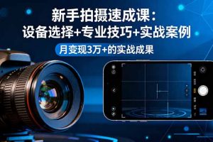 新手拍摄速成课，设备选择+专业技巧+实战案例，月变现3万+的实战成果