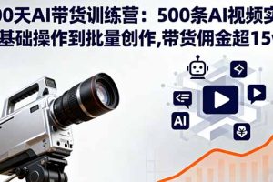 100天AI带货训练营：500条AI视频实战,从基础操作到批量创作,带货佣金超15w