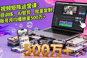 短视频矩阵运营课：网感训练、AI智剪、批量复制，单账号月均播放量500万+