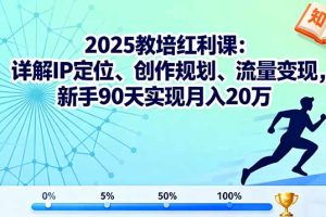 2025教培红利课：详解IP定位、创作规划、流量变现，新手90天实现月入20万
