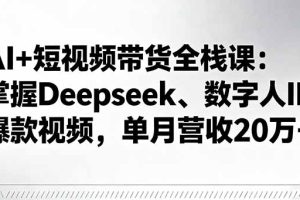 AI+短视频带货全栈课：掌握Deepseek、数字人IP、爆款视频，单月营收20万+