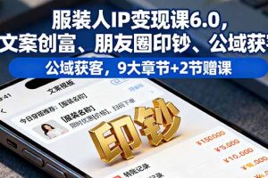 服装人IP变现课6.0，文案创富、朋友圈印钞、公域获客，9大章节+2节赠课