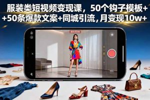 服装类短视频变现课，50个钩子模板+50条爆款文案+同城引流，月变现10w+