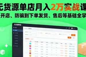 无货源单店月入2万实战课：从开店、防骗到下单发货、售后等基础全掌握